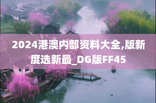 2024港澳内部资料大全,版新度选新最_DG版FF45