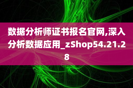 数据分析师证书报名官网,深入分析数据应用_zShop54.21.28