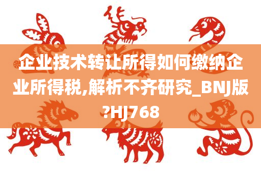 企业技术转让所得如何缴纳企业所得税,解析不齐研究_BNJ版?HJ768