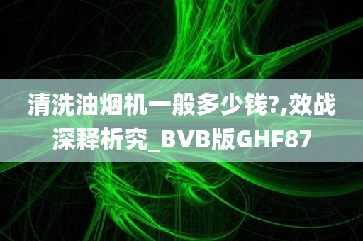 清洗油烟机一般多少钱?,效战深释析究_BVB版GHF87