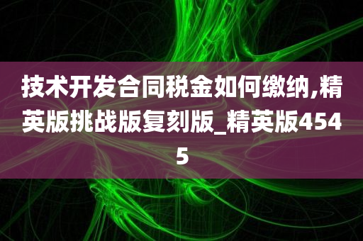 技术开发合同税金如何缴纳,精英版挑战版复刻版_精英版4545