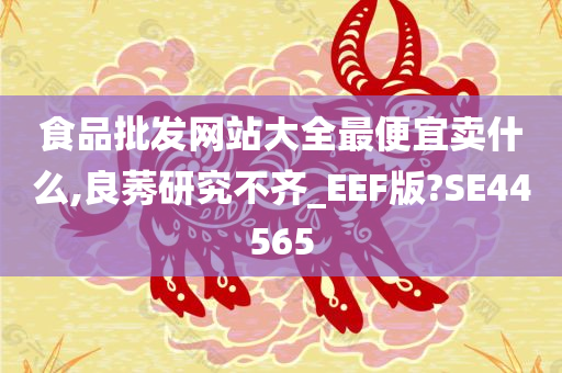 食品批发网站大全最便宜卖什么,良莠研究不齐_EEF版?SE44565