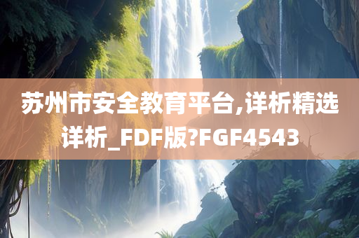 苏州市安全教育平台,详析精选详析_FDF版?FGF4543