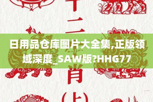 日用品仓库图片大全集,正版领域深度_SAW版?HHG77