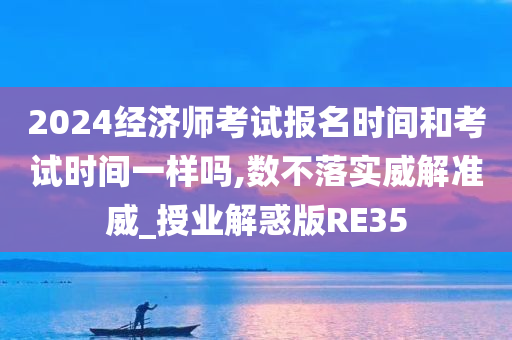 2024经济师考试报名时间和考试时间一样吗,数不落实威解准威_授业解惑版RE35