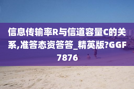 信息传输率R与信道容量C的关系,准答态资答答_精英版?GGF7876