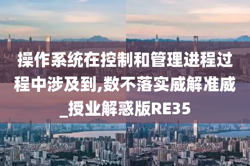 操作系统在控制和管理进程过程中涉及到,数不落实威解准威_授业解惑版RE35