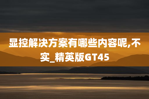 显控解决方案有哪些内容呢,不实_精英版GT45