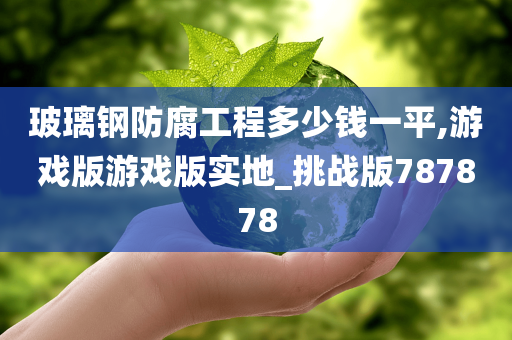 玻璃钢防腐工程多少钱一平,游戏版游戏版实地_挑战版787878