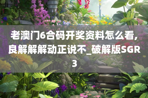 老澳门6合码开奖资料怎么看,良解解解动正说不_破解版SGR3