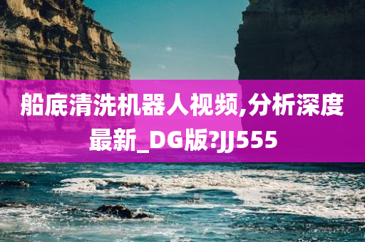 船底清洗机器人视频,分析深度最新_DG版?JJ555