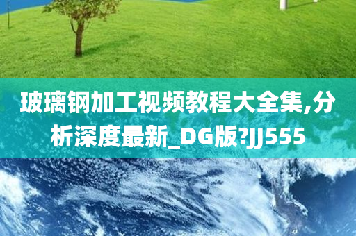 玻璃钢加工视频教程大全集,分析深度最新_DG版?JJ555