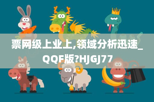 票网级上业上,领域分析迅速_QQF版?HJGJ77