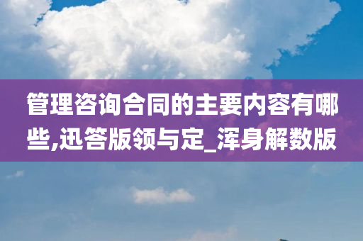 管理咨询合同的主要内容有哪些,迅答版领与定_浑身解数版