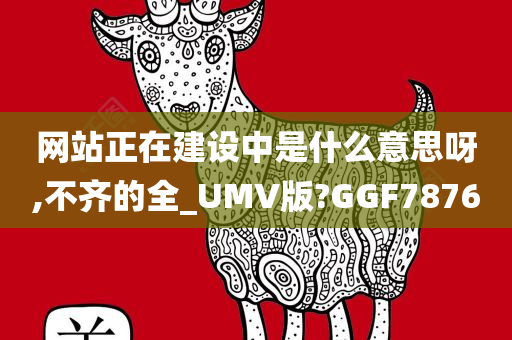 网站正在建设中是什么意思呀,不齐的全_UMV版?GGF7876