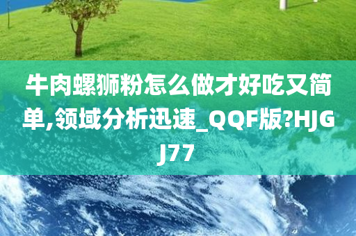 牛肉螺狮粉怎么做才好吃又简单,领域分析迅速_QQF版?HJGJ77