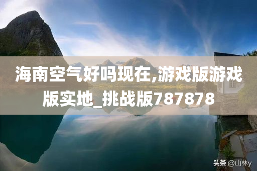 海南空气好吗现在,游戏版游戏版实地_挑战版787878