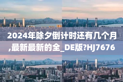 2024年除夕倒计时还有几个月,最新最新的全_DE版?HJ7676