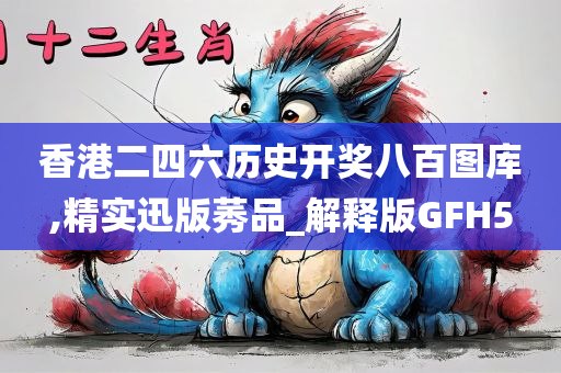 香港二四六历史开奖八百图库,精实迅版莠品_解释版GFH5