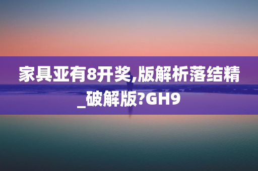 家具亚有8开奖,版解析落结精_破解版?GH9