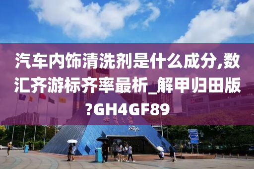 汽车内饰清洗剂是什么成分,数汇齐游标齐率最析_解甲归田版?GH4GF89