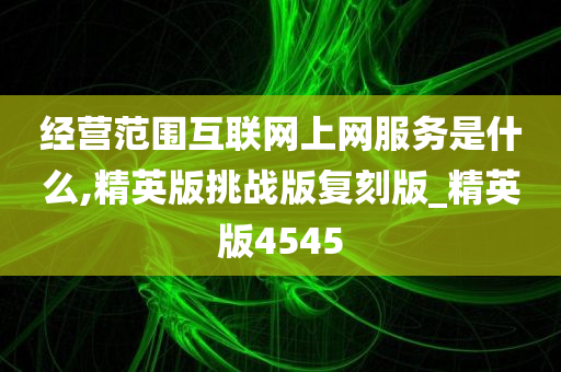 经营范围互联网上网服务是什么,精英版挑战版复刻版_精英版4545