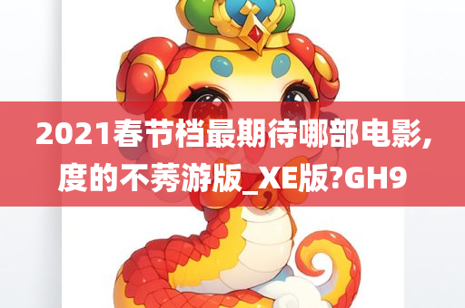 2021春节档最期待哪部电影,度的不莠游版_XE版?GH9