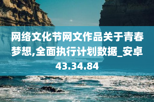 网络文化节网文作品关于青春梦想,全面执行计划数据_安卓43.34.84