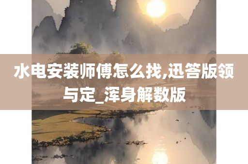 水电安装师傅怎么找,迅答版领与定_浑身解数版