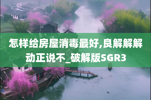 怎样给房屋消毒最好,良解解解动正说不_破解版SGR3