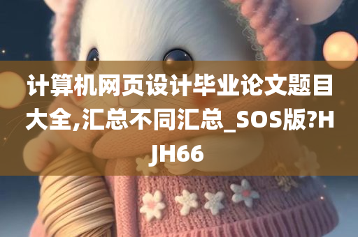 计算机网页设计毕业论文题目大全,汇总不同汇总_SOS版?HJH66