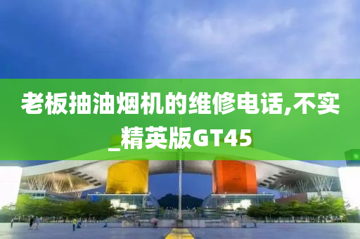 老板抽油烟机的维修电话,不实_精英版GT45