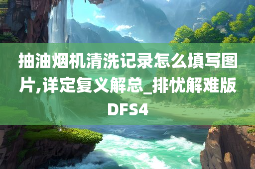 抽油烟机清洗记录怎么填写图片,详定复义解总_排忧解难版DFS4