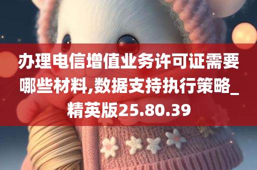 办理电信增值业务许可证需要哪些材料,数据支持执行策略_精英版25.80.39