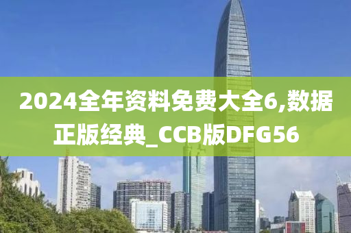 2024全年资料免费大全6,数据正版经典_CCB版DFG56