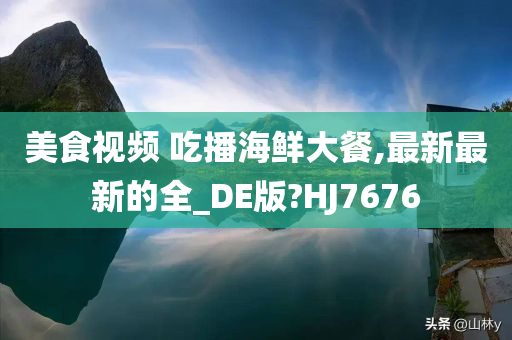 美食视频 吃播海鲜大餐,最新最新的全_DE版?HJ7676