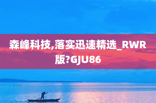 森峰科技,落实迅速精选_RWR版?GJU86