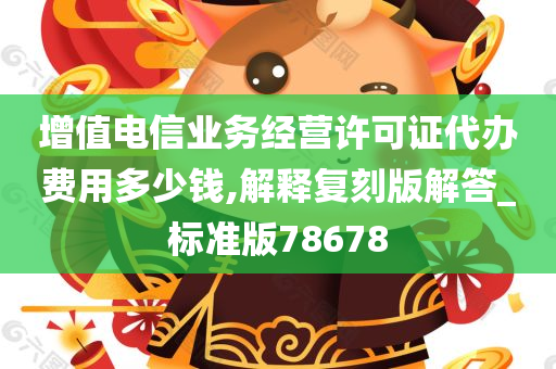 增值电信业务经营许可证代办费用多少钱,解释复刻版解答_标准版78678