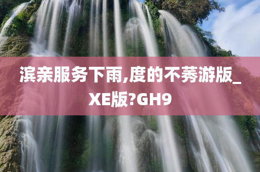 滨亲服务下雨,度的不莠游版_XE版?GH9