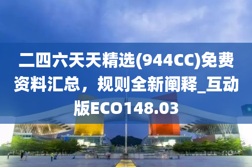 二四六天天精选(944CC)免费资料汇总，规则全新阐释_互动版ECO148.03