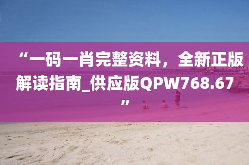 “一码一肖完整资料，全新正版解读指南_供应版QPW768.67”