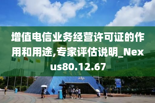 增值电信业务经营许可证的作用和用途,专家评估说明_Nexus80.12.67