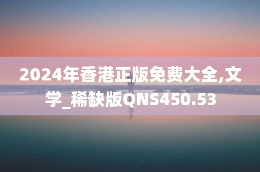 2024年香港正版免费大全,文学_稀缺版QNS450.53