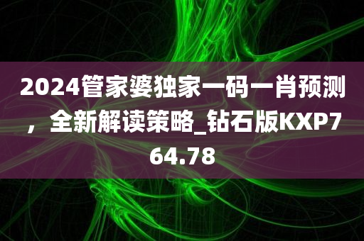 2024管家婆独家一码一肖预测，全新解读策略_钻石版KXP764.78