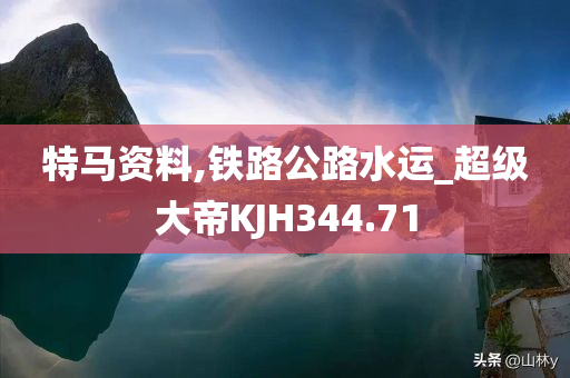 特马资料,铁路公路水运_超级大帝KJH344.71