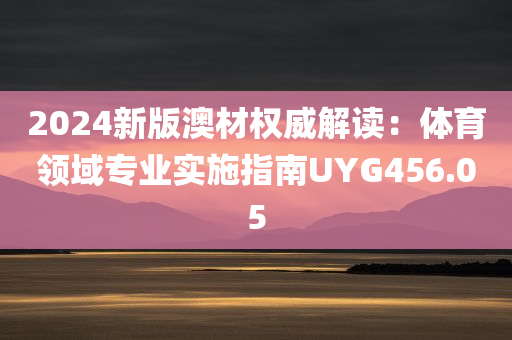 2024新版澳材权威解读：体育领域专业实施指南UYG456.05