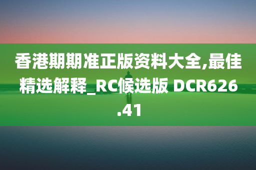 香港期期准正版资料大全,最佳精选解释_RC候选版 DCR626.41