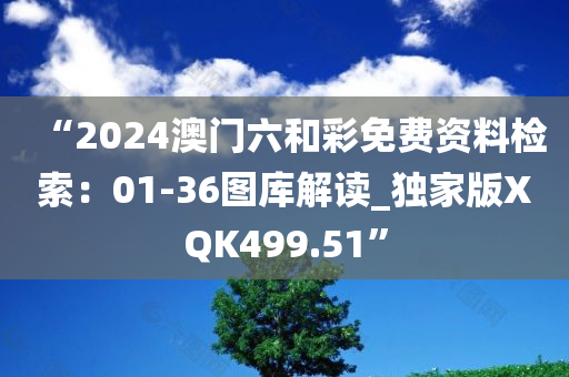 “2024澳门六和彩免费资料检索：01-36图库解读_独家版XQK499.51”