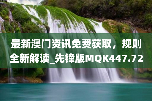 最新澳门资讯免费获取，规则全新解读_先锋版MQK447.72