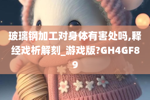 玻璃钢加工对身体有害处吗,释经戏析解刻_游戏版?GH4GF89